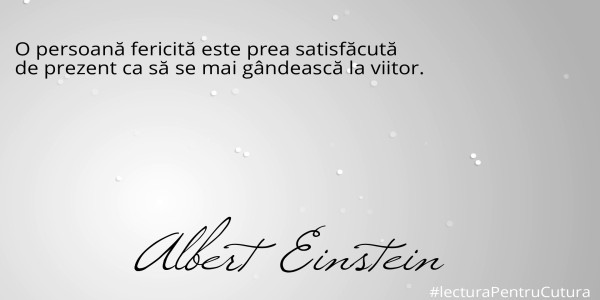 O persoană fericită este prea satisfăcută 
de prezent ca să se mai gândească la viitor.