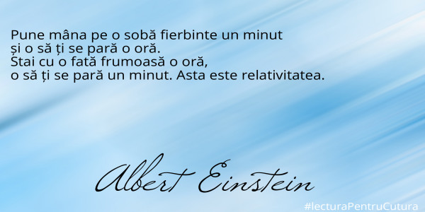 Pune mâna pe o sobă fierbinte un minut 
și o să ți se pară o oră.
Stai cu o fată frumoasă o oră,
o să ți se pară un minut. Asta este relativitatea.