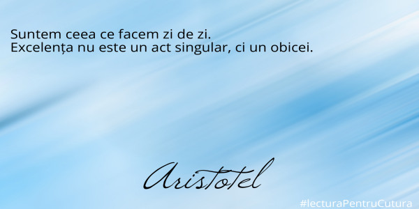 Suntem ceea ce facem zi de zi.
Excelența nu este un act singular, ci un obicei.