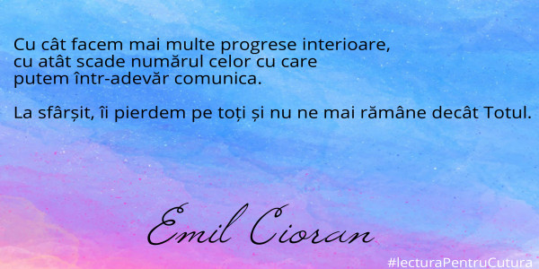 Cu cât facem mai multe progrese interioare, 
cu atât scade numărul celor cu care 
putem într-adevăr comunica. 

La sfârșit, îi pierdem pe toți și nu ne mai rămâne decât Totul.