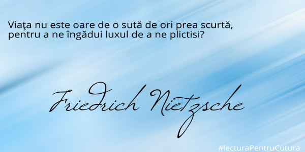 Viaţa nu este oare de o sută de ori prea scurtă, 
pentru a ne îngădui luxul de a ne plictisi?