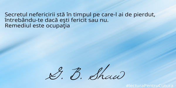 Secretul nefericirii stă în timpul pe care-l ai de pierdut, 
întrebându-te dacă eşti fericit sau nu. 
Remediul este ocupaţia