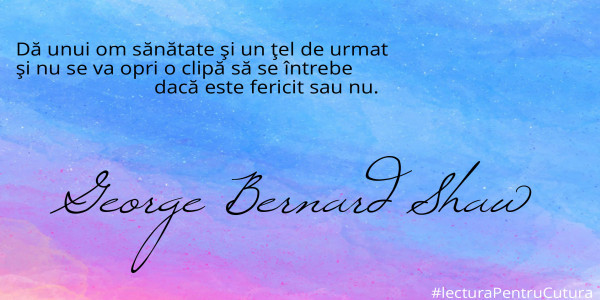 Dă unui om sănătate şi un ţel de urmat 
şi nu se va opri o clipă să se întrebe 
                          dacă este fericit sau nu.