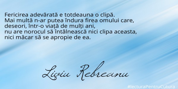 Fericirea adevărată e totdeauna o clipă.
Mai multă n-ar putea îndura firea omului care,
deseori, într-o viață de mulți ani,
nu are norocul să întâlnească nici clipa aceasta,
nici măcar să se apropie de ea.