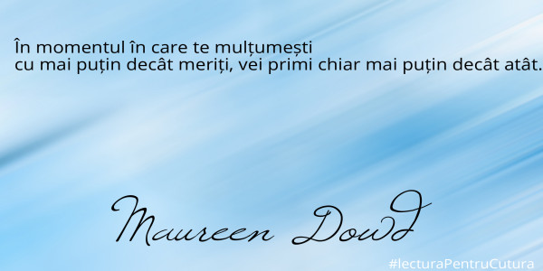 În momentul în care te mulțumești 
cu mai puțin decât meriți, vei primi chiar mai puțin decât atât.