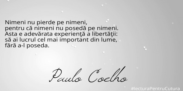 

Nimeni nu pierde pe nimeni, 
pentru că nimeni nu posedă pe nimeni. 
Asta e adevărata experienţă a libertăţii: 
să ai lucrul cel mai important din lume, 
fără a-l poseda.