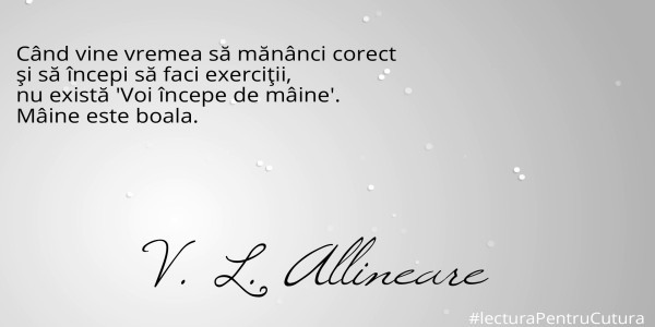 Când vine vremea să mănânci corect 
şi să începi să faci exerciţii, 
nu există 'Voi începe de mâine'. 
Mâine este boala.