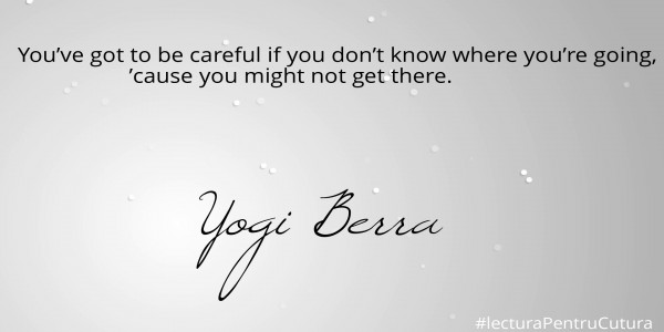 You’ve got to be careful if you don’t know where you’re going, 
                   ’cause you might not get there.